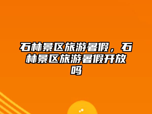石林景區旅游暑假，石林景區旅游暑假開放嗎