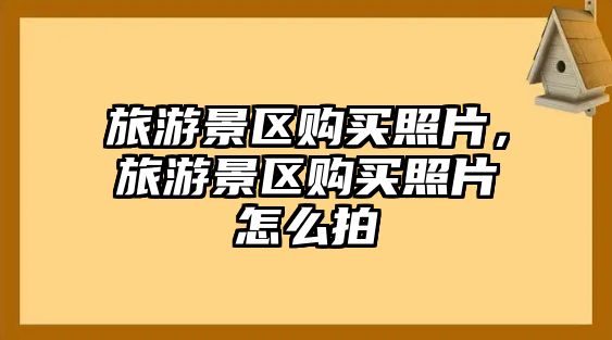 旅游景區(qū)購買照片，旅游景區(qū)購買照片怎么拍