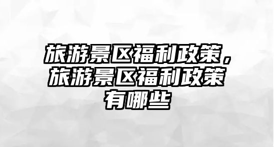 旅游景區福利政策，旅游景區福利政策有哪些