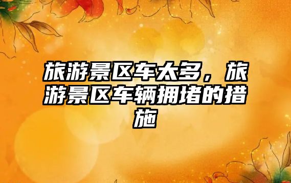 旅游景區(qū)車太多，旅游景區(qū)車輛擁堵的措施