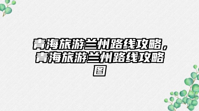 青海旅游蘭州路線攻略，青海旅游蘭州路線攻略圖