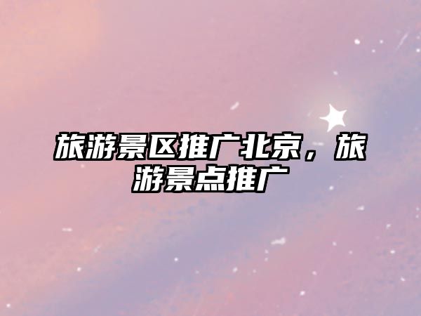 旅游景區推廣北京，旅游景點推廣