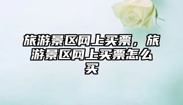 旅游景區(qū)網(wǎng)上買票，旅游景區(qū)網(wǎng)上買票怎么買