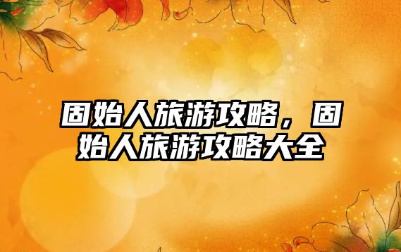 固始人旅游攻略，固始人旅游攻略大全