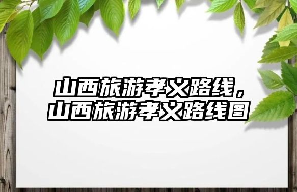 山西旅游孝義路線，山西旅游孝義路線圖
