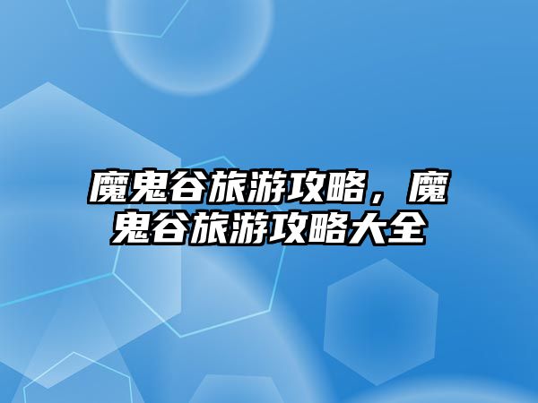 魔鬼谷旅游攻略，魔鬼谷旅游攻略大全