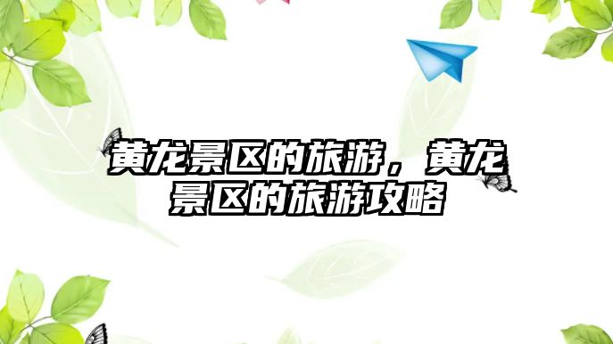 黃龍景區的旅游，黃龍景區的旅游攻略