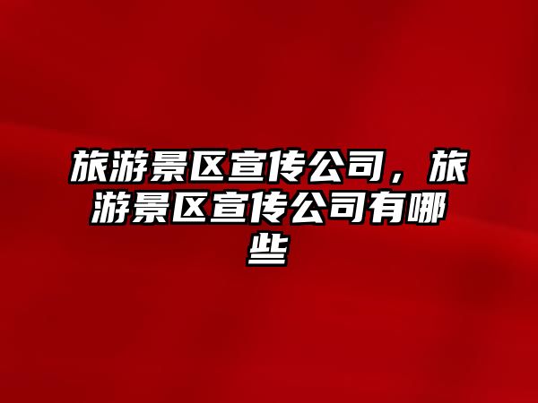 旅游景區(qū)宣傳公司，旅游景區(qū)宣傳公司有哪些