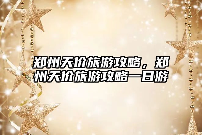 鄭州天價旅游攻略，鄭州天價旅游攻略一日游