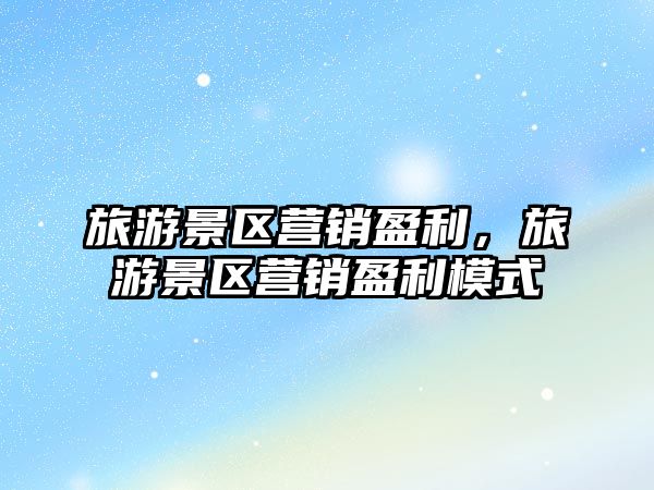 旅游景區營銷盈利，旅游景區營銷盈利模式