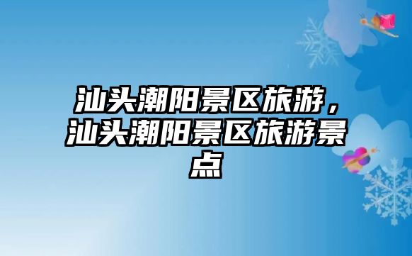 汕頭潮陽(yáng)景區(qū)旅游，汕頭潮陽(yáng)景區(qū)旅游景點(diǎn)