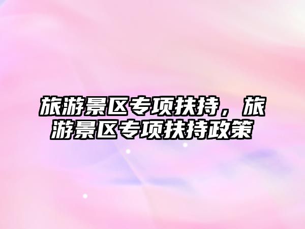旅游景區專項扶持，旅游景區專項扶持政策