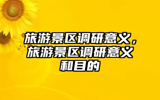 旅游景區(qū)調(diào)研意義，旅游景區(qū)調(diào)研意義和目的