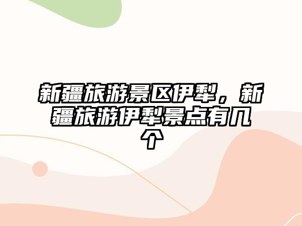 新疆旅游景區伊犁，新疆旅游伊犁景點有幾個