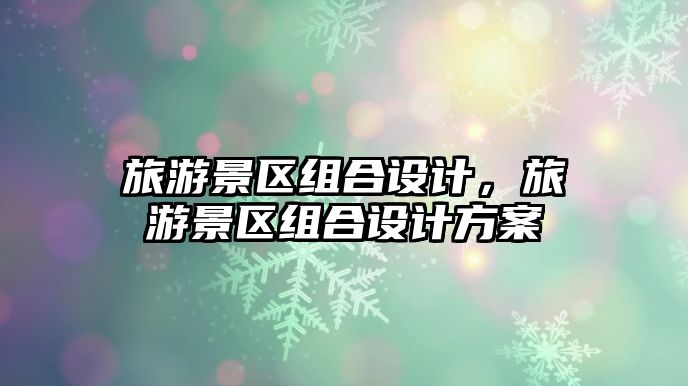 旅游景區組合設計，旅游景區組合設計方案