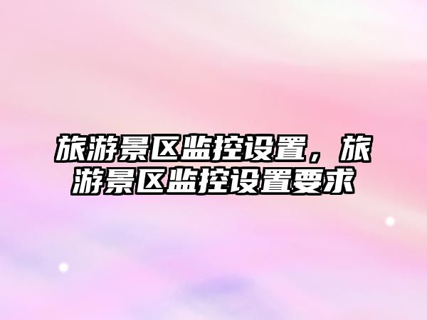 旅游景區監控設置，旅游景區監控設置要求