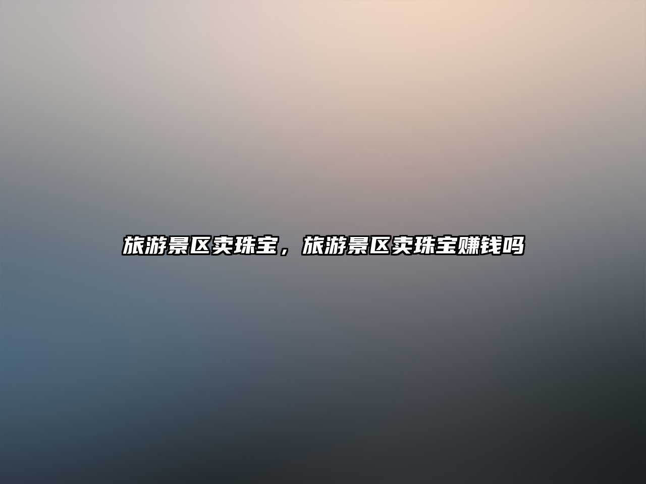 旅游景區賣珠寶，旅游景區賣珠寶賺錢嗎