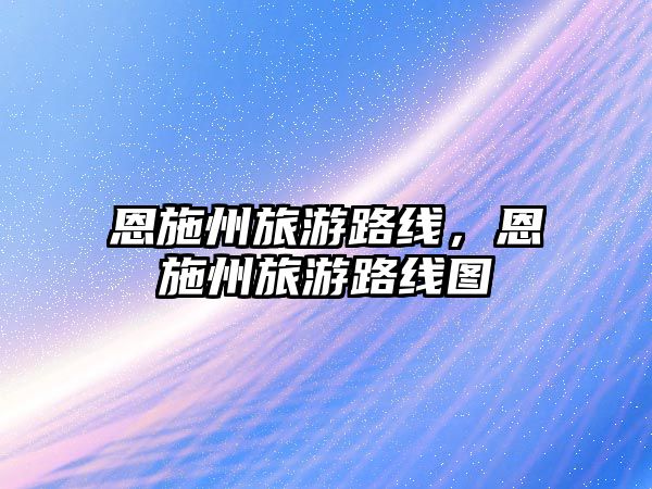 恩施州旅游路線，恩施州旅游路線圖