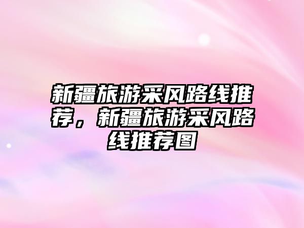 新疆旅游采風路線推薦，新疆旅游采風路線推薦圖