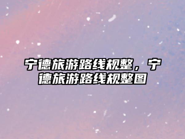 寧德旅游路線規整，寧德旅游路線規整圖