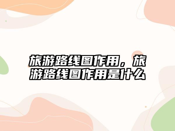 旅游路線圖作用，旅游路線圖作用是什么