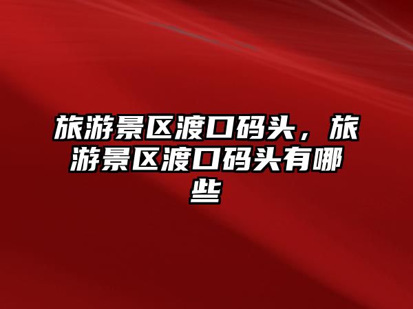 旅游景區(qū)渡口碼頭，旅游景區(qū)渡口碼頭有哪些