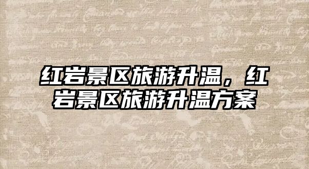 紅巖景區旅游升溫，紅巖景區旅游升溫方案