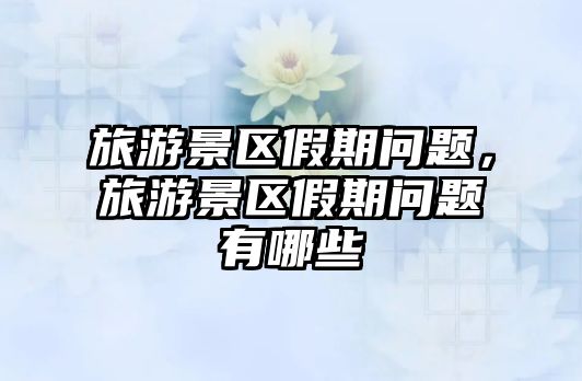 旅游景區(qū)假期問題，旅游景區(qū)假期問題有哪些