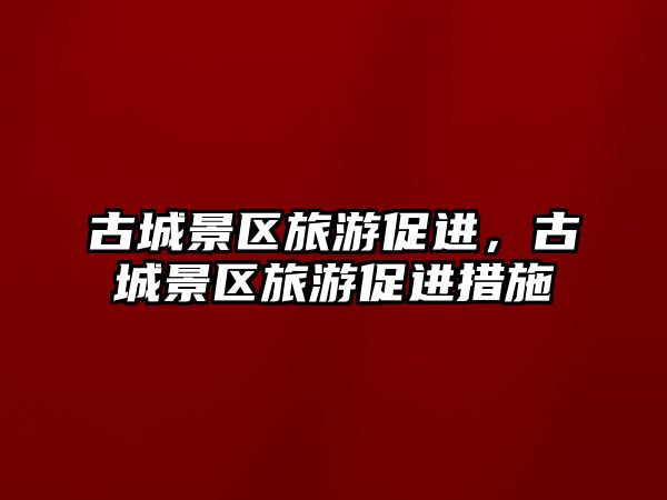 古城景區(qū)旅游促進(jìn)，古城景區(qū)旅游促進(jìn)措施