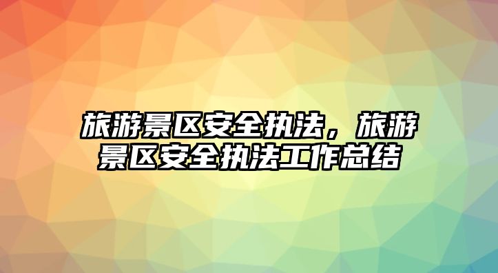 旅游景區安全執法，旅游景區安全執法工作總結