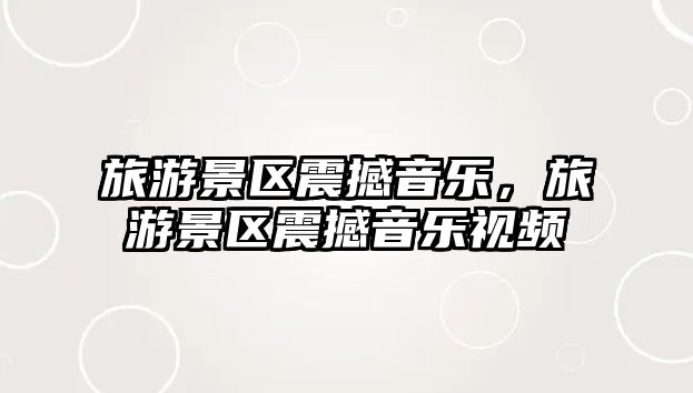 旅游景區(qū)震撼音樂，旅游景區(qū)震撼音樂視頻