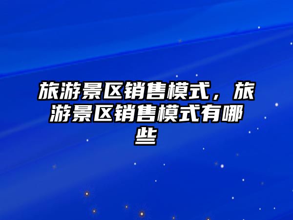 旅游景區銷售模式，旅游景區銷售模式有哪些