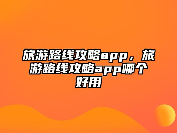 旅游路線攻略app，旅游路線攻略app哪個好用