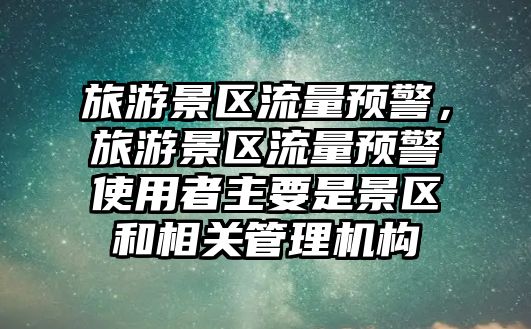 旅游景區流量預警，旅游景區流量預警使用者主要是景區和相關管理機構