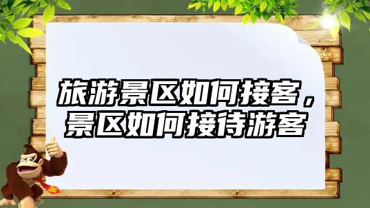 旅游景區如何接客，景區如何接待游客
