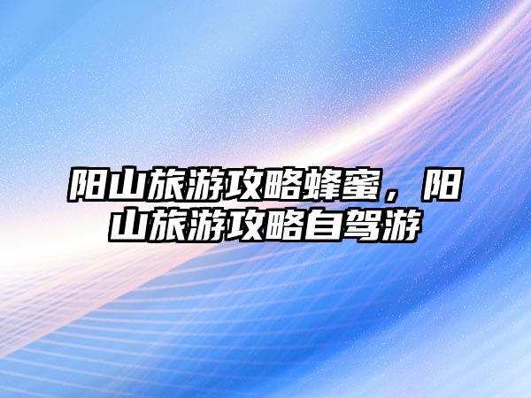 陽山旅游攻略蜂蜜，陽山旅游攻略自駕游