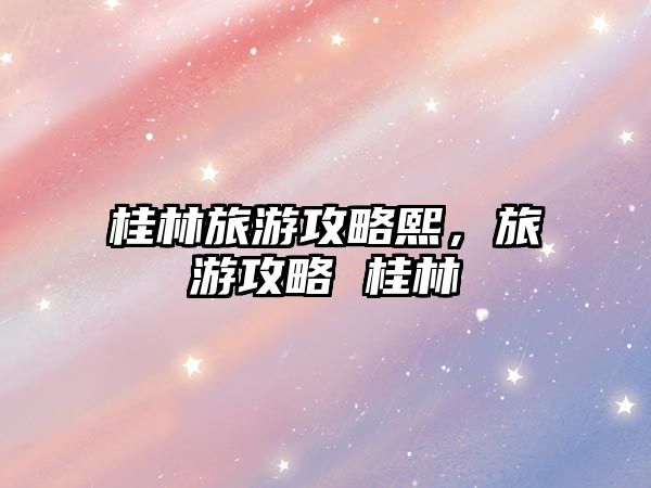 桂林旅游攻略熙，旅游攻略 桂林
