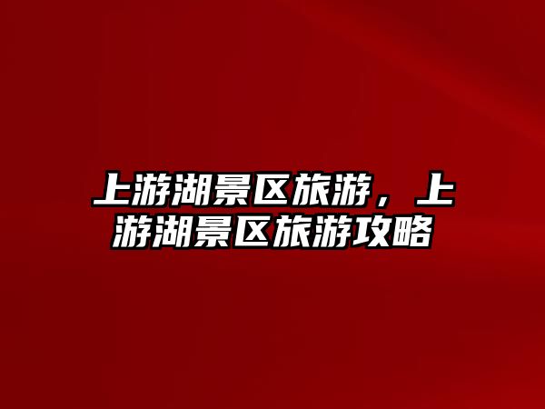 上游湖景區旅游，上游湖景區旅游攻略