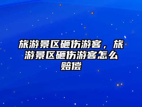 旅游景區(qū)砸傷游客，旅游景區(qū)砸傷游客怎么賠償