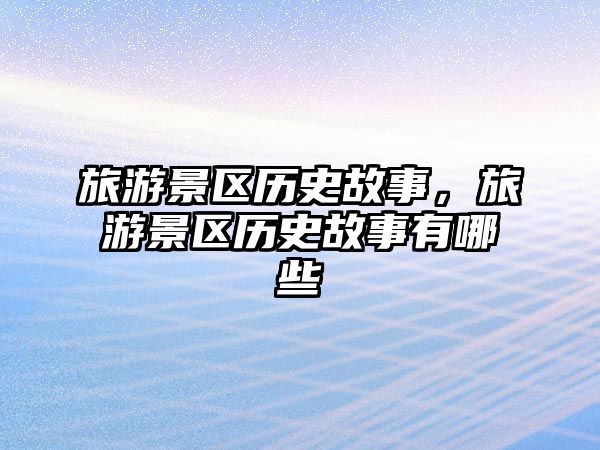 旅游景區歷史故事，旅游景區歷史故事有哪些