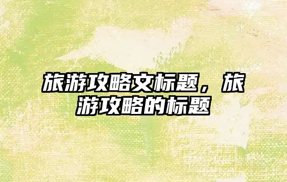 旅游攻略文標題，旅游攻略的標題