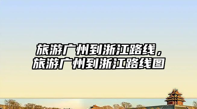 旅游廣州到浙江路線，旅游廣州到浙江路線圖