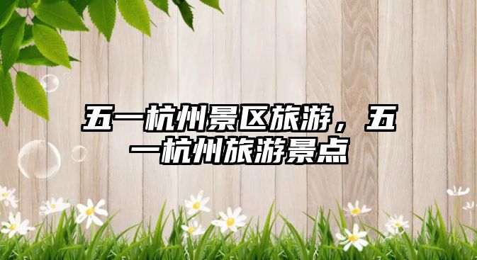 五一杭州景區旅游，五一杭州旅游景點