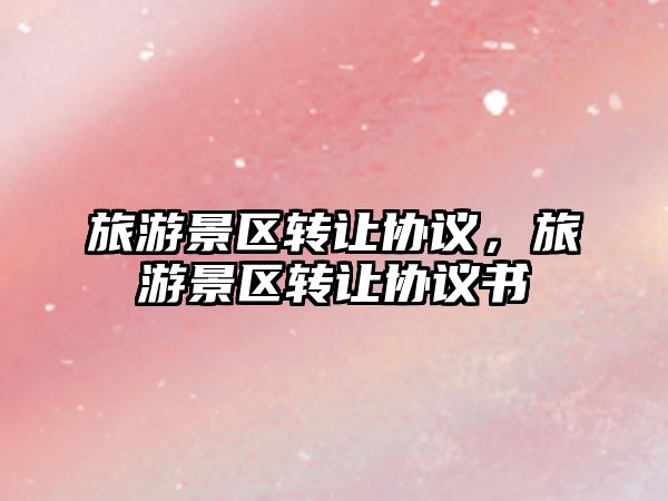 旅游景區(qū)轉(zhuǎn)讓協(xié)議，旅游景區(qū)轉(zhuǎn)讓協(xié)議書