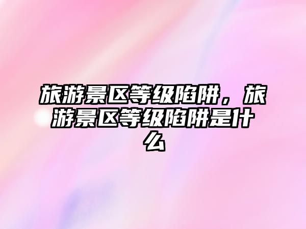 旅游景區等級陷阱，旅游景區等級陷阱是什么