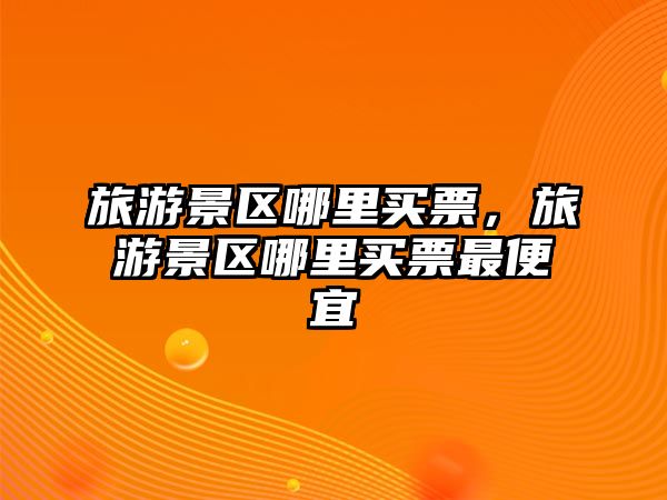 旅游景區哪里買票，旅游景區哪里買票最便宜