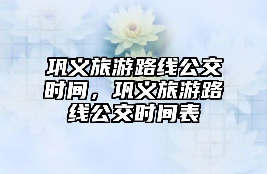 鞏義旅游路線公交時間，鞏義旅游路線公交時間表