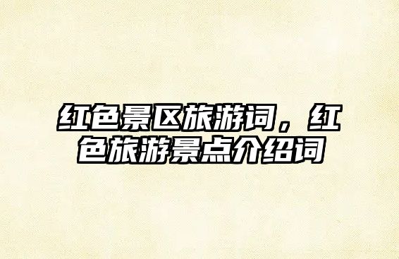 紅色景區旅游詞，紅色旅游景點介紹詞
