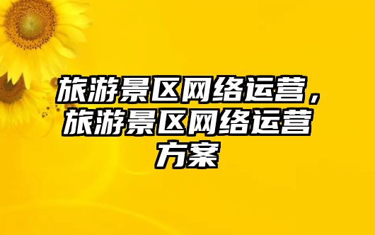 旅游景區網絡運營，旅游景區網絡運營方案