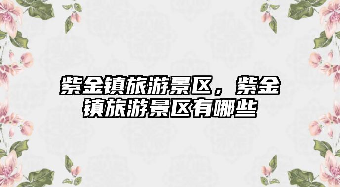 紫金鎮旅游景區，紫金鎮旅游景區有哪些